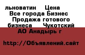 льноватин  › Цена ­ 100 - Все города Бизнес » Продажа готового бизнеса   . Чукотский АО,Анадырь г.